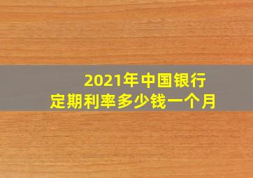 2021年中国银行定期利率多少钱一个月