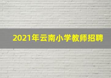 2021年云南小学教师招聘