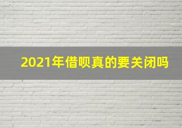 2021年借呗真的要关闭吗