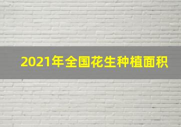 2021年全国花生种植面积