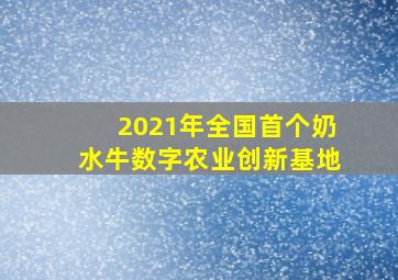 2021年全国首个奶水牛数字农业创新基地