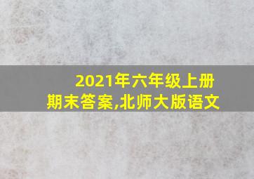 2021年六年级上册期末答案,北师大版语文