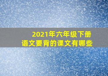 2021年六年级下册语文要背的课文有哪些