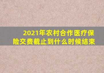 2021年农村合作医疗保险交费截止到什么时候结束