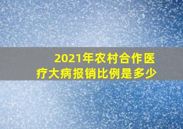 2021年农村合作医疗大病报销比例是多少