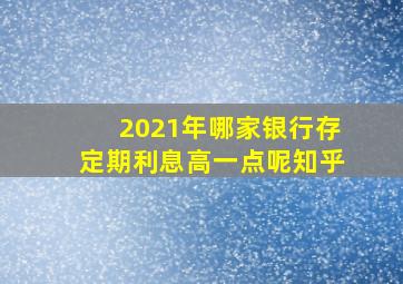 2021年哪家银行存定期利息高一点呢知乎