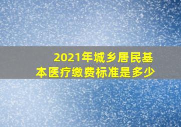 2021年城乡居民基本医疗缴费标准是多少