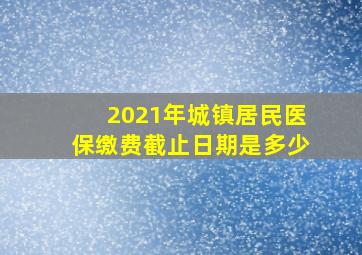 2021年城镇居民医保缴费截止日期是多少