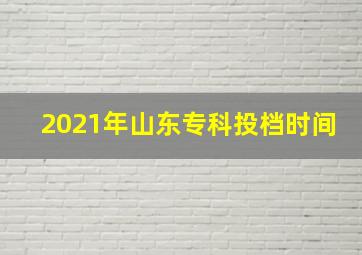 2021年山东专科投档时间