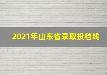 2021年山东省录取投档线