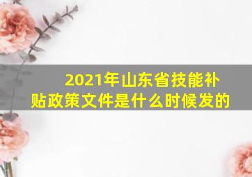 2021年山东省技能补贴政策文件是什么时候发的