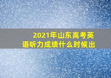 2021年山东高考英语听力成绩什么时候出