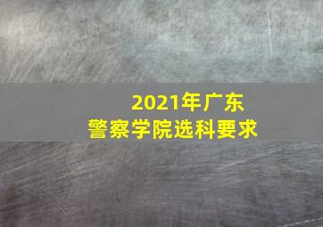 2021年广东警察学院选科要求