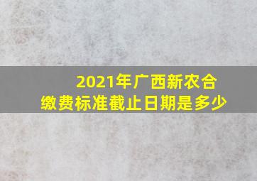 2021年广西新农合缴费标准截止日期是多少