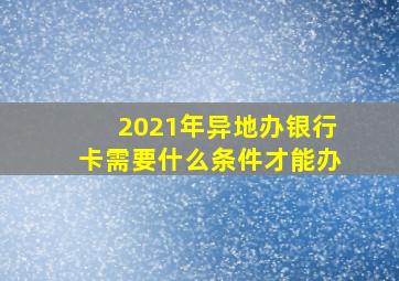 2021年异地办银行卡需要什么条件才能办