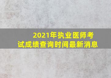 2021年执业医师考试成绩查询时间最新消息