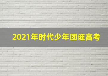 2021年时代少年团谁高考