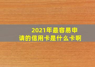 2021年最容易申请的信用卡是什么卡啊