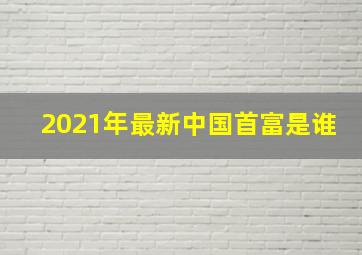 2021年最新中国首富是谁