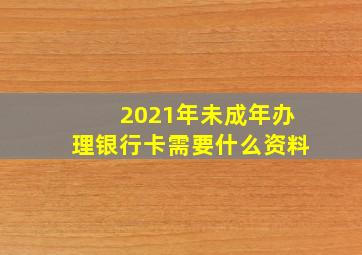 2021年未成年办理银行卡需要什么资料