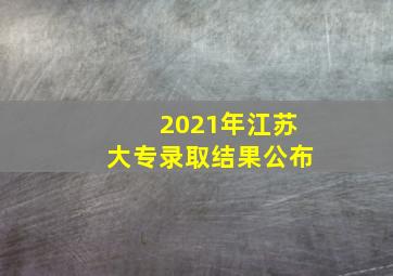 2021年江苏大专录取结果公布