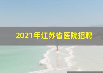 2021年江苏省医院招聘