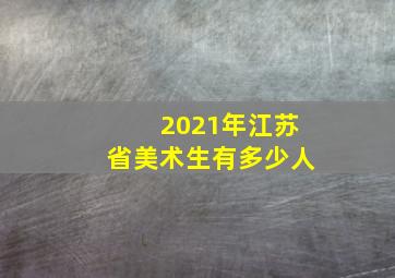 2021年江苏省美术生有多少人