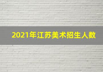 2021年江苏美术招生人数