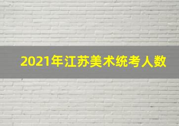 2021年江苏美术统考人数