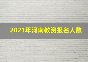 2021年河南教资报名人数