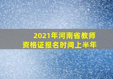 2021年河南省教师资格证报名时间上半年