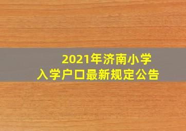 2021年济南小学入学户口最新规定公告