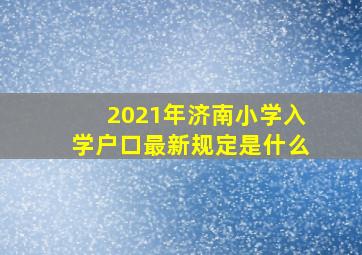 2021年济南小学入学户口最新规定是什么