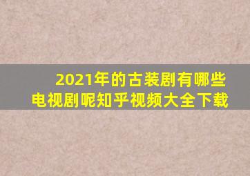 2021年的古装剧有哪些电视剧呢知乎视频大全下载