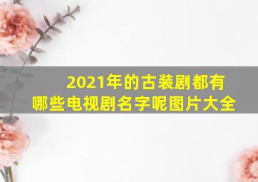 2021年的古装剧都有哪些电视剧名字呢图片大全