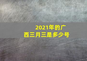 2021年的广西三月三是多少号