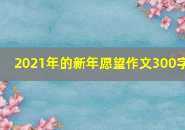 2021年的新年愿望作文300字