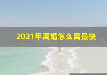 2021年离婚怎么离最快