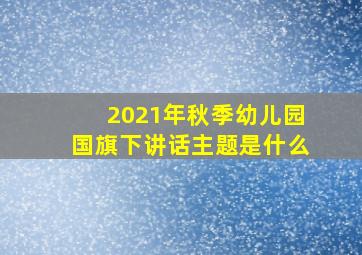 2021年秋季幼儿园国旗下讲话主题是什么