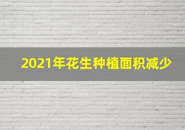 2021年花生种植面积减少