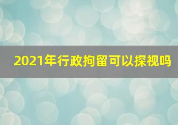 2021年行政拘留可以探视吗