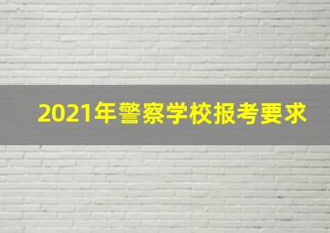 2021年警察学校报考要求