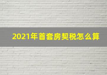 2021年首套房契税怎么算