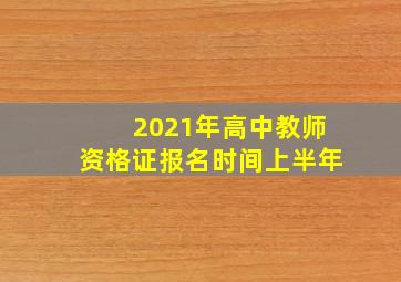 2021年高中教师资格证报名时间上半年