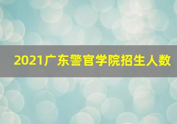 2021广东警官学院招生人数