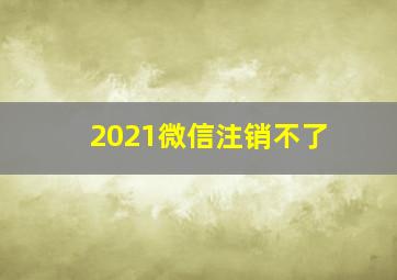 2021微信注销不了