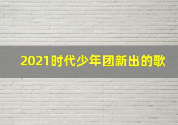 2021时代少年团新出的歌