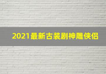 2021最新古装剧神雕侠侣