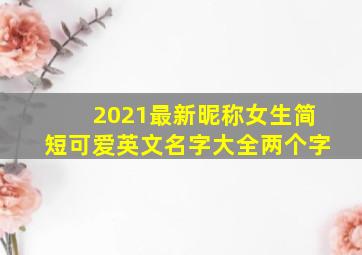 2021最新昵称女生简短可爱英文名字大全两个字