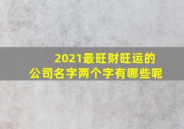 2021最旺财旺运的公司名字两个字有哪些呢